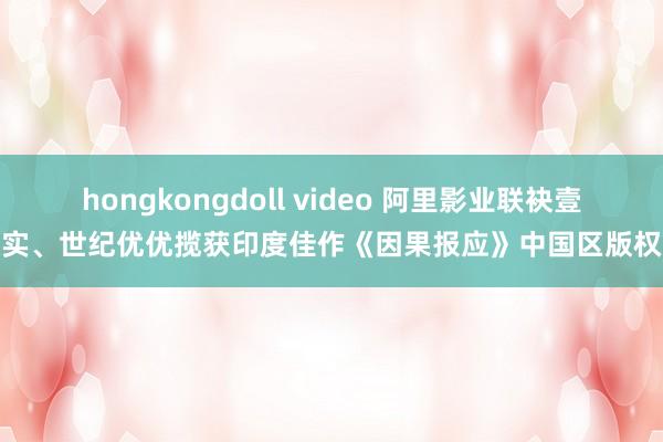 hongkongdoll video 阿里影业联袂壹实、世纪优优揽获印度佳作《因果报应》中国区版权