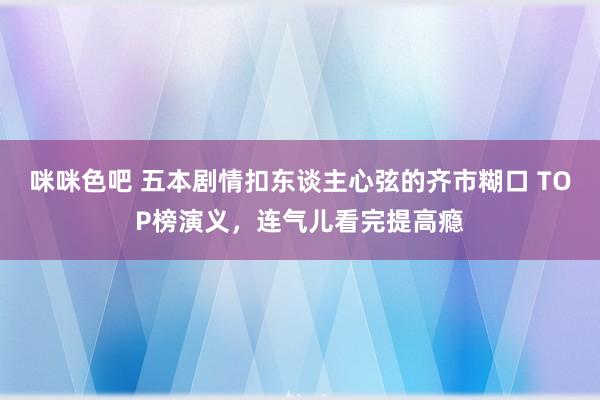 咪咪色吧 五本剧情扣东谈主心弦的齐市糊口 TOP榜演义，连气儿看完提高瘾