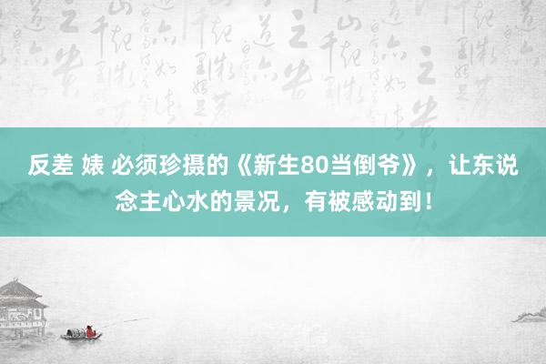 反差 婊 必须珍摄的《新生80当倒爷》，让东说念主心水的景况，有被感动到！