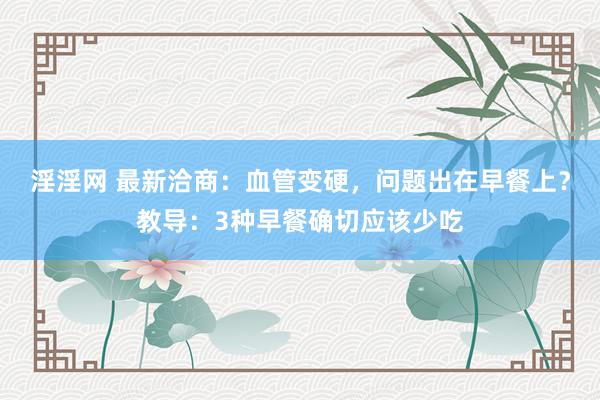 淫淫网 最新洽商：血管变硬，问题出在早餐上？教导：3种早餐确切应该少吃