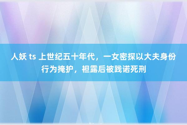 人妖 ts 上世纪五十年代，一女密探以大夫身份行为掩护，袒露后被践诺死刑