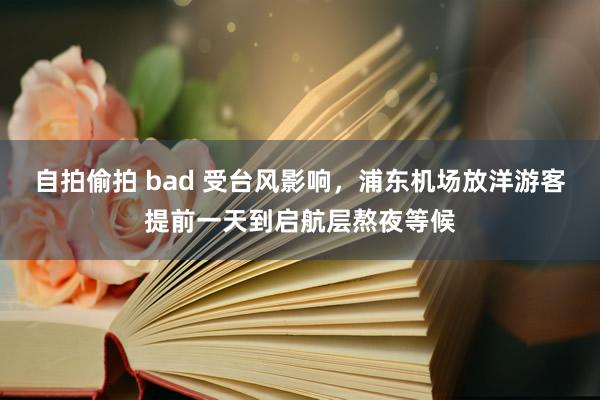 自拍偷拍 bad 受台风影响，浦东机场放洋游客提前一天到启航层熬夜等候