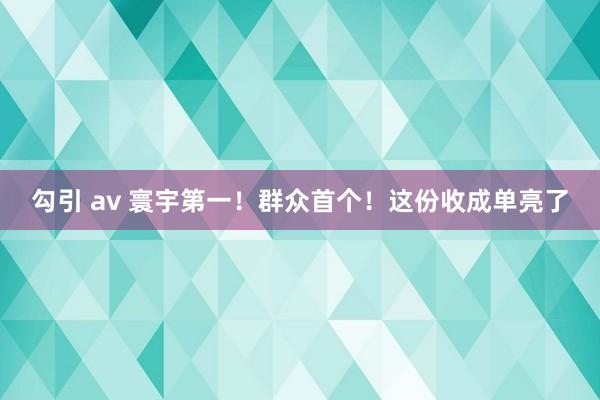 勾引 av 寰宇第一！群众首个！这份收成单亮了