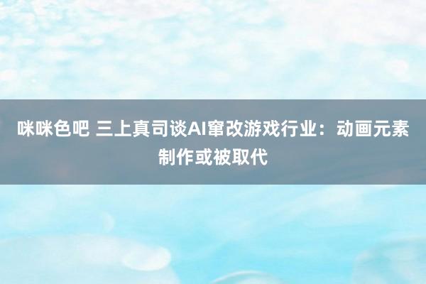 咪咪色吧 三上真司谈AI窜改游戏行业：动画元素制作或被取代