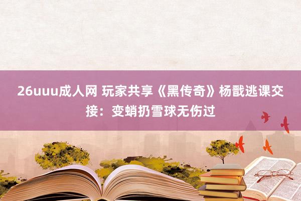 26uuu成人网 玩家共享《黑传奇》杨戬逃课交接：变蛸扔雪球无伤过