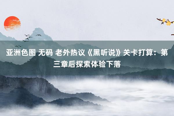 亚洲色图 无码 老外热议《黑听说》关卡打算：第三章后探索体验下落