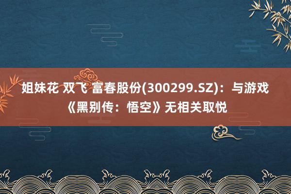 姐妹花 双飞 富春股份(300299.SZ)：与游戏《黑别传：悟空》无相关取悦