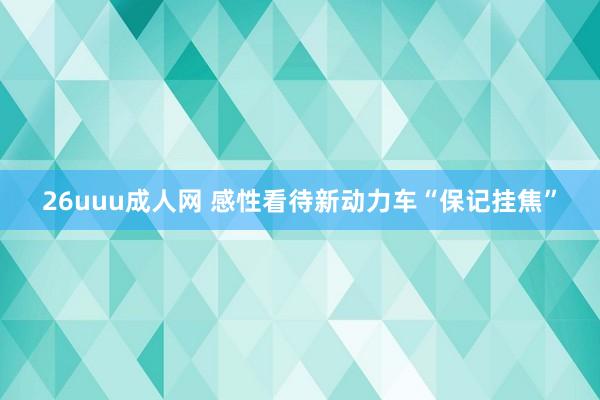 26uuu成人网 感性看待新动力车“保记挂焦”