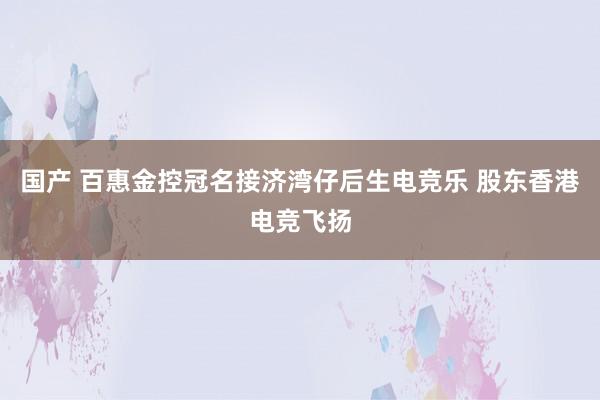 国产 百惠金控冠名接济湾仔后生电竞乐 股东香港电竞飞扬