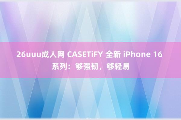 26uuu成人网 CASETiFY 全新 iPhone 16 系列：够强韧，够轻易