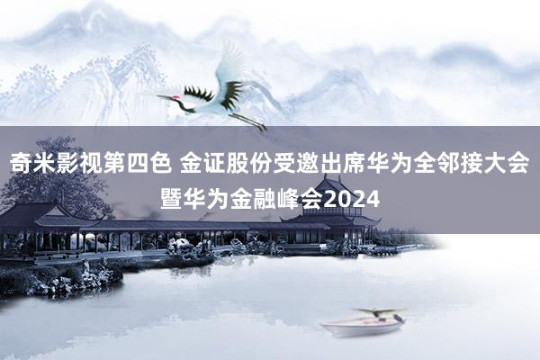 奇米影视第四色 金证股份受邀出席华为全邻接大会暨华为金融峰会2024