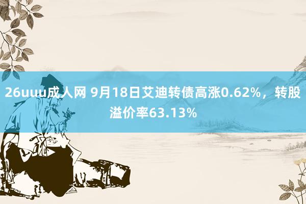 26uuu成人网 9月18日艾迪转债高涨0.62%，转股溢价率63.13%