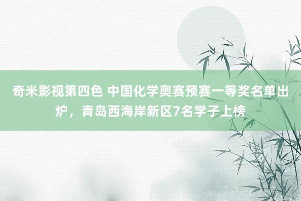 奇米影视第四色 中国化学奥赛预赛一等奖名单出炉，青岛西海岸新区7名学子上榜