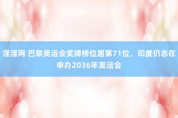 淫淫网 巴黎奥运会奖牌榜位居第71位，印度仍志在申办2036年奥运会