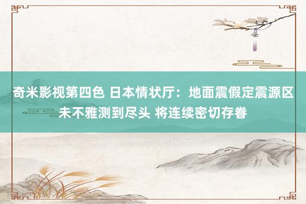 奇米影视第四色 日本情状厅：地面震假定震源区未不雅测到尽头 将连续密切存眷