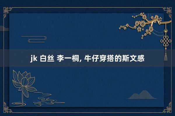 jk 白丝 李一桐， 牛仔穿搭的斯文感