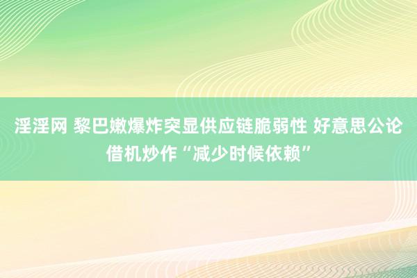 淫淫网 黎巴嫩爆炸突显供应链脆弱性 好意思公论借机炒作“减少时候依赖”