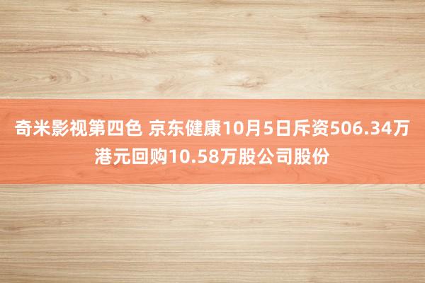 奇米影视第四色 京东健康10月5日斥资506.34万港元回购10.58万股公司股份