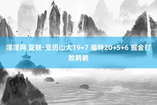 淫淫网 夏联-亚历山大19+7 福特20+5+6 掘金打败鹈鹕