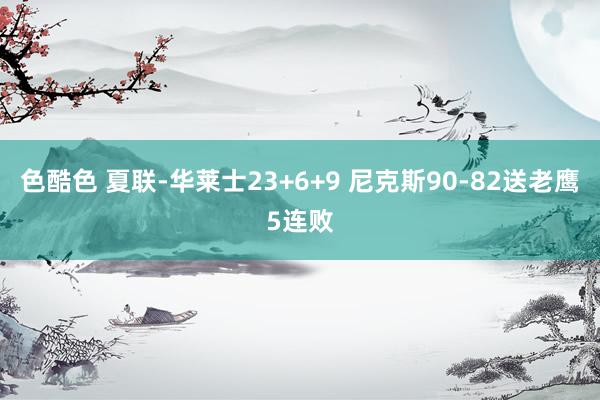 色酷色 夏联-华莱士23+6+9 尼克斯90-82送老鹰5连败