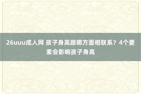 26uuu成人网 孩子身高跟哪方面相联系？4个要素会影响孩子身高