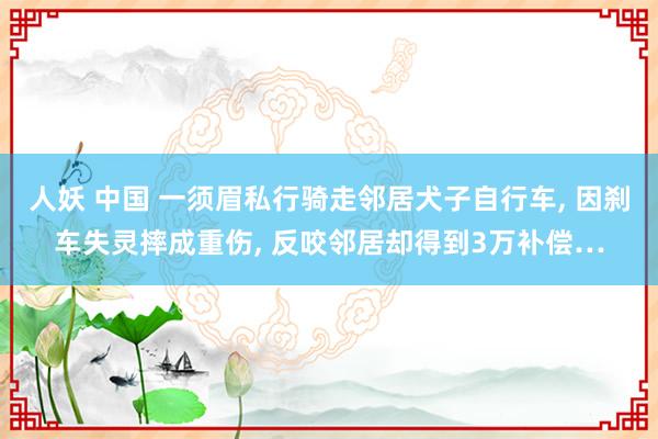 人妖 中国 一须眉私行骑走邻居犬子自行车， 因刹车失灵摔成重伤， 反咬邻居却得到3万补偿…