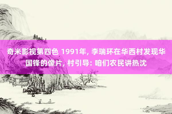 奇米影视第四色 1991年， 李瑞环在华西村发现华国锋的像片， 村引导: 咱们农民讲热沈