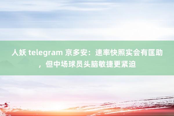 人妖 telegram 京多安：速率快照实会有匡助，但中场球员头脑敏捷更紧迫