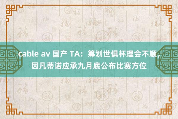 cable av 国产 TA：筹划世俱杯理会不顺，因凡蒂诺应承九月底公布比赛方位