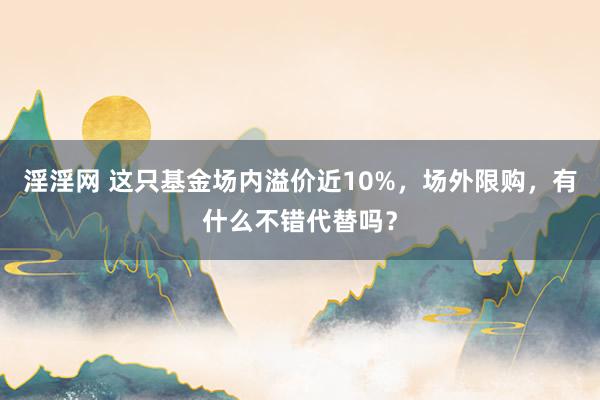 淫淫网 这只基金场内溢价近10%，场外限购，有什么不错代替吗？