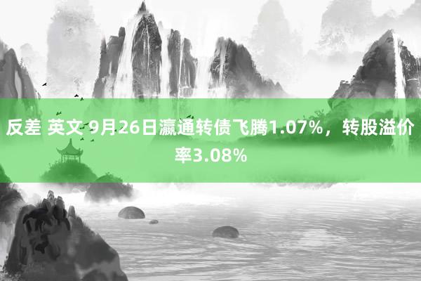 反差 英文 9月26日瀛通转债飞腾1.07%，转股溢价率3.08%