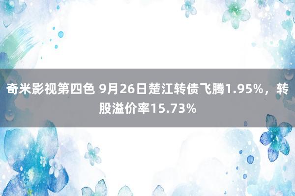 奇米影视第四色 9月26日楚江转债飞腾1.95%，转股溢价率15.73%