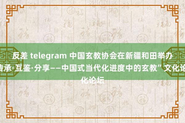 反差 telegram 中国玄教协会在新疆和田举办“传承·互鉴·分享——中国式当代化进度中的玄教”文化论坛