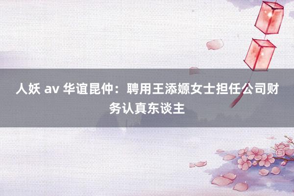 人妖 av 华谊昆仲：聘用王添嫄女士担任公司财务认真东谈主