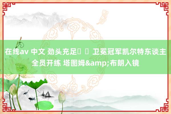 在线av 中文 劲头充足☘️卫冕冠军凯尔特东谈主全员开练 塔图姆&布朗入镜