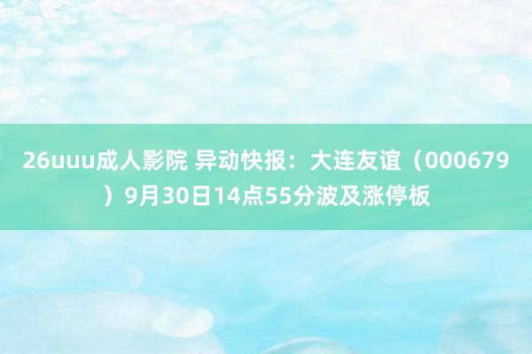 26uuu成人影院 异动快报：大连友谊（000679）9月30日14点55分波及涨停板