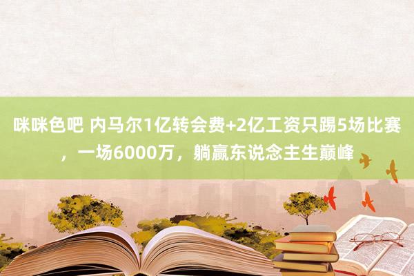 咪咪色吧 内马尔1亿转会费+2亿工资只踢5场比赛，一场6000万，躺赢东说念主生巅峰