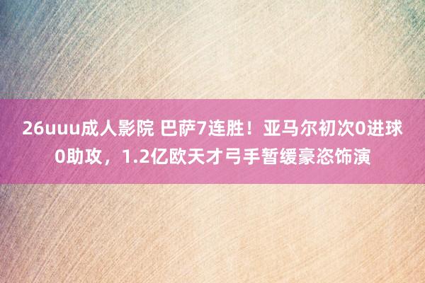 26uuu成人影院 巴萨7连胜！亚马尔初次0进球0助攻，1.2亿欧天才弓手暂缓豪恣饰演