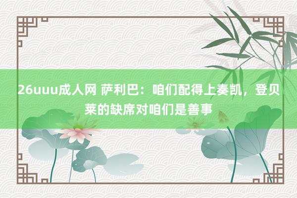 26uuu成人网 萨利巴：咱们配得上奏凯，登贝莱的缺席对咱们是善事