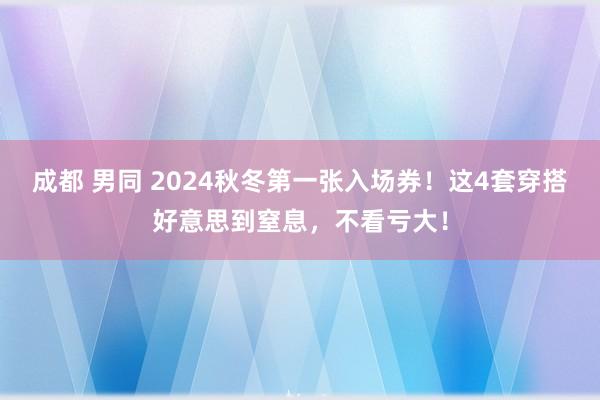 成都 男同 2024秋冬第一张入场券！这4套穿搭好意思到窒息，不看亏大！