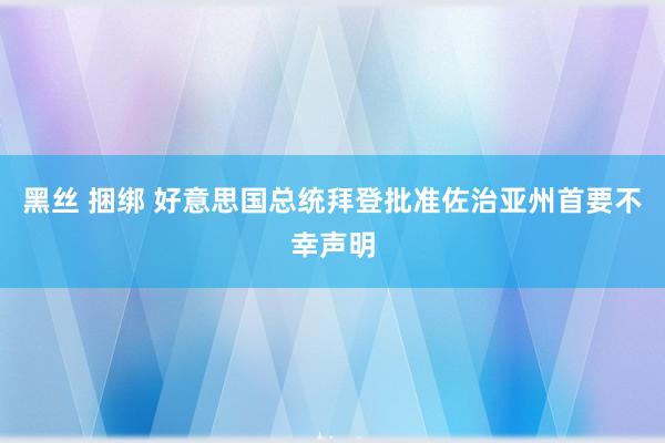 黑丝 捆绑 好意思国总统拜登批准佐治亚州首要不幸声明