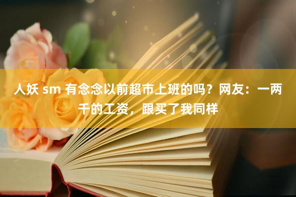 人妖 sm 有念念以前超市上班的吗？网友：一两千的工资，跟买了我同样