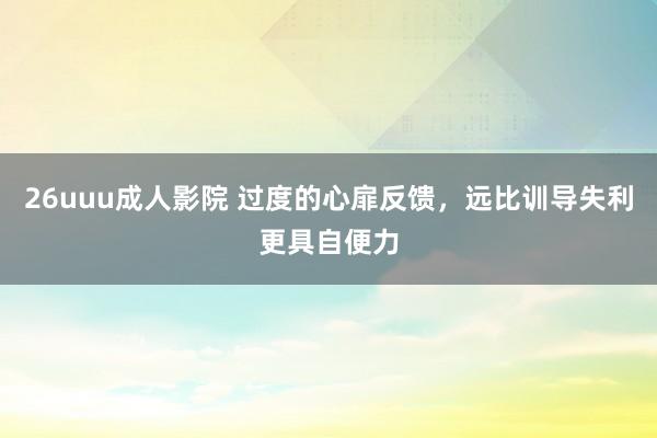 26uuu成人影院 过度的心扉反馈，远比训导失利更具自便力