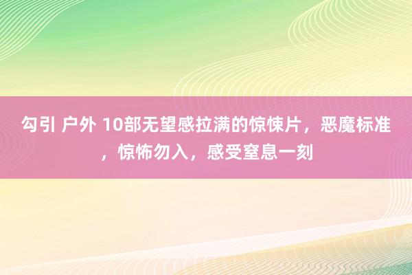 勾引 户外 10部无望感拉满的惊悚片，恶魔标准，惊怖勿入，感受窒息一刻