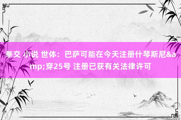 拳交 小说 世体：巴萨可能在今天注册什琴斯尼&穿25号 注册已获有关法律许可