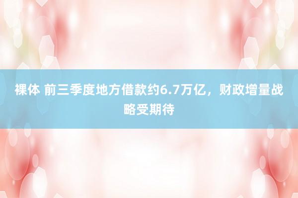 裸体 前三季度地方借款约6.7万亿，财政增量战略受期待