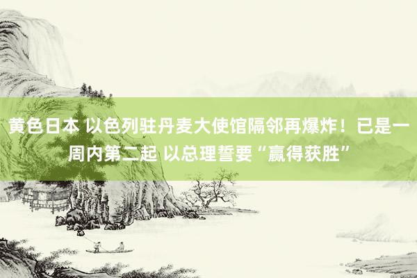 黄色日本 以色列驻丹麦大使馆隔邻再爆炸！已是一周内第二起 以总理誓要“赢得获胜”