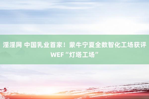 淫淫网 中国乳业首家！蒙牛宁夏全数智化工场获评WEF“灯塔工场”