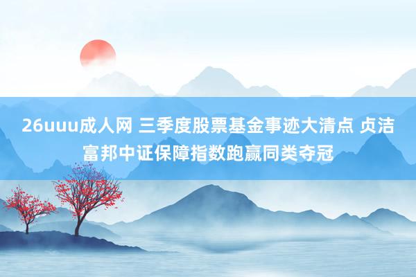 26uuu成人网 三季度股票基金事迹大清点 贞洁富邦中证保障指数跑赢同类夺冠