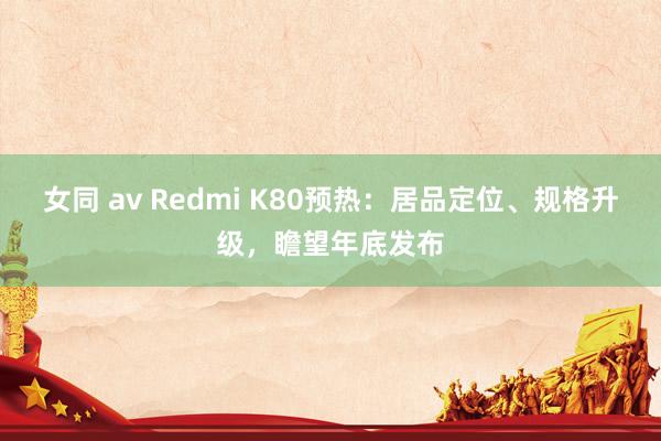 女同 av Redmi K80预热：居品定位、规格升级，瞻望年底发布